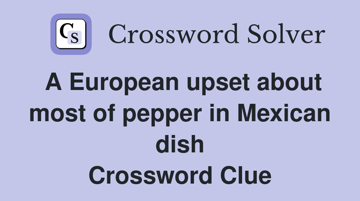 A European upset about most of pepper in Mexican dish Crossword Clue
